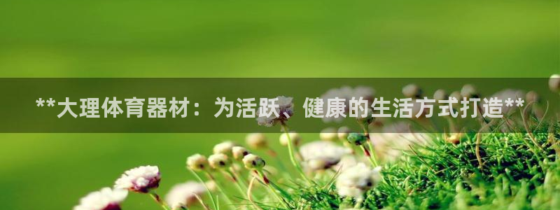 极悦平台官网登录入口下载:**大理体育器材:为活跃、健康的生
